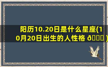阳历10.20日是什么星座(10月20日出生的人性格 🐋 )